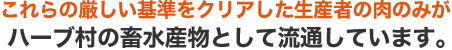 これらの厳しい基準をクリアした生産者の肉のみがハーブ村の畜水産物として流通しています。